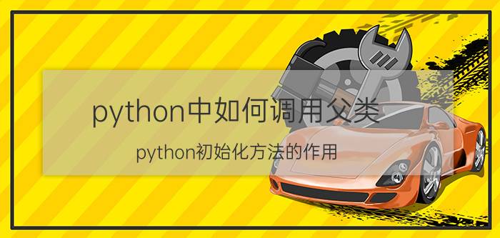 python中如何调用父类 python初始化方法的作用？